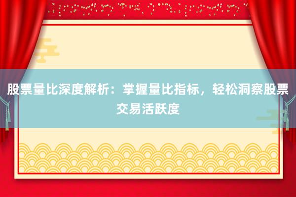 股票量比深度解析：掌握量比指标，轻松洞察股票交易活跃度