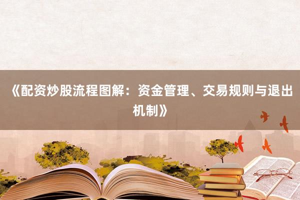 《配资炒股流程图解：资金管理、交易规则与退出机制》
