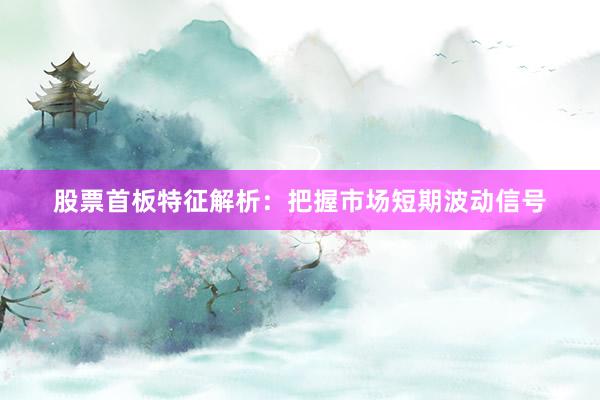 股票首板特征解析：把握市场短期波动信号