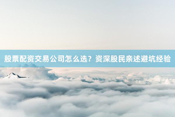 股票配资交易公司怎么选?资深股民亲述避坑经验