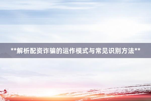 **解析配资诈骗的运作模式与常见识别方法**