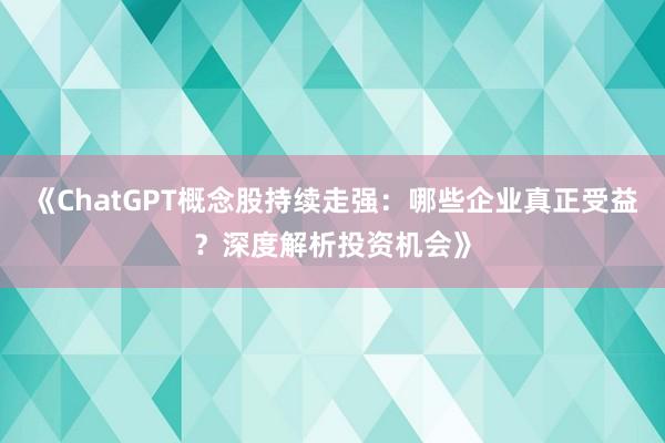 《ChatGPT概念股持续走强：哪些企业真正受益？深度解析投资机会》