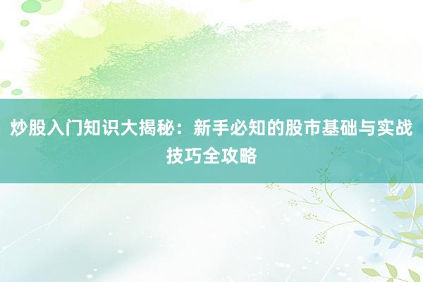 炒股入门知识大揭秘：新手必知的股市基础与实战技巧全攻略