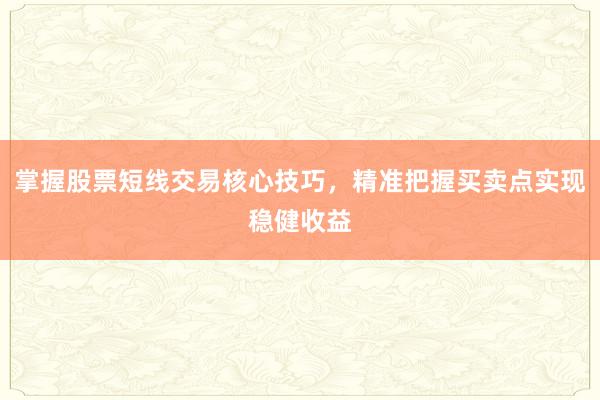 掌握股票短线交易核心技巧，精准把握买卖点实现稳健收益