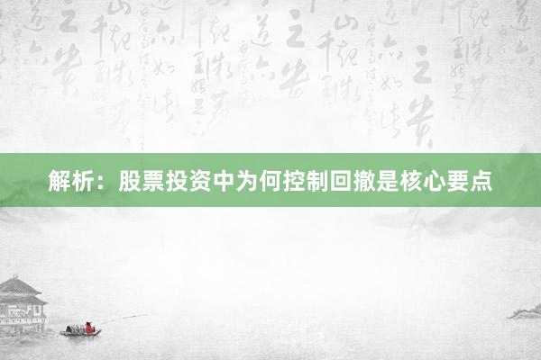 解析：股票投资中为何控制回撤是核心要点