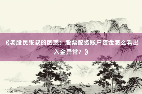 《老股民张叔的困惑：股票配资账户资金怎么看出入金异常？》