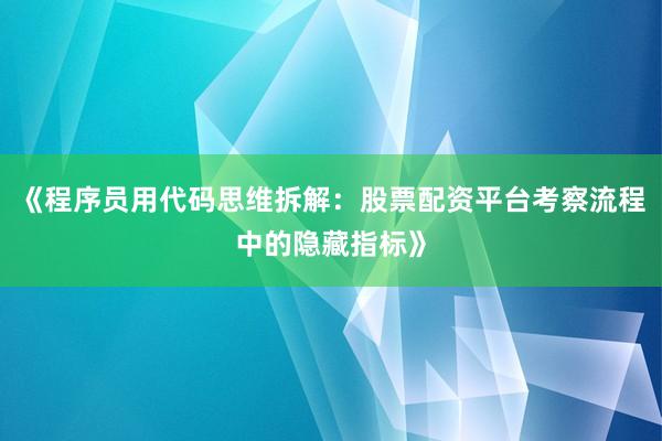 《程序员用代码思维拆解：股票配资平台考察流程中的隐藏指标》
