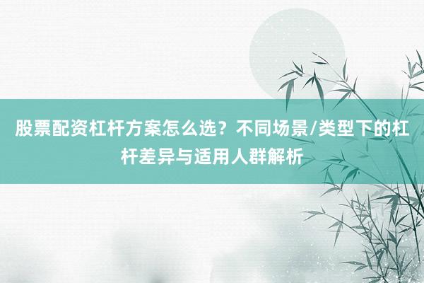 股票配资杠杆方案怎么选？不同场景/类型下的杠杆差异与适用人群解析