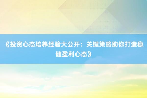 《投资心态培养经验大公开：关键策略助你打造稳健盈利心态》