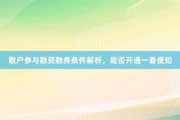 散户参与融资融券条件解析，能否开通一看便知