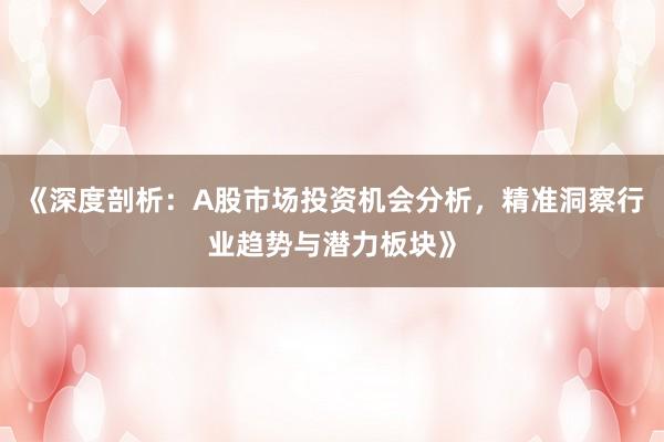《深度剖析：A股市场投资机会分析，精准洞察行业趋势与潜力板块》