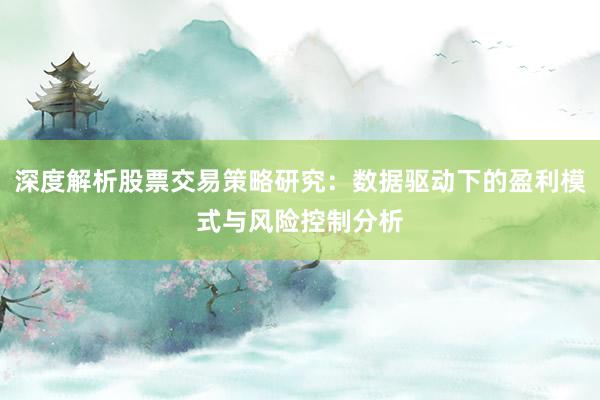 深度解析股票交易策略研究：数据驱动下的盈利模式与风险控制分析