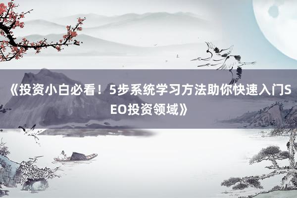 《投资小白必看！5步系统学习方法助你快速入门SEO投资领域》