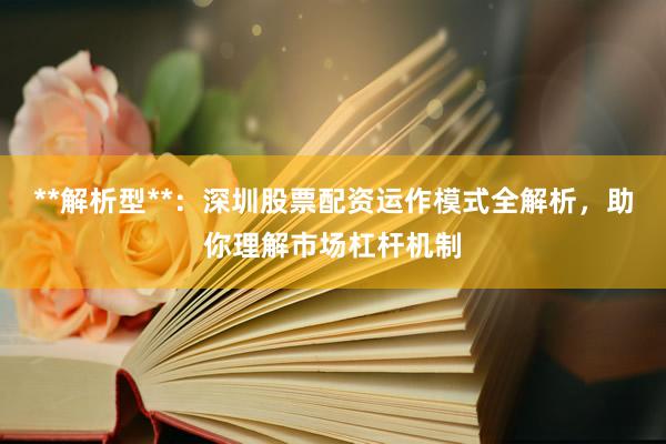 **解析型**：深圳股票配资运作模式全解析，助你理解市场杠杆机制