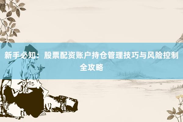 新手必知：股票配资账户持仓管理技巧与风险控制全攻略
