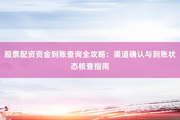 股票配资资金到账查询全攻略：渠道确认与到账状态核查指南