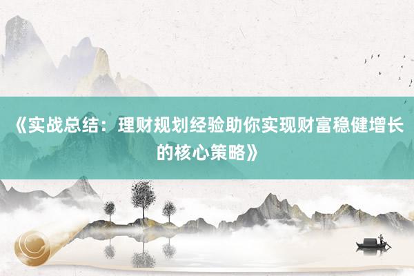 《实战总结：理财规划经验助你实现财富稳健增长的核心策略》