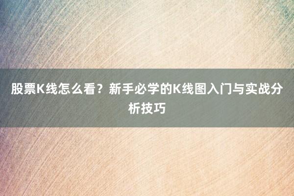 股票K线怎么看？新手必学的K线图入门与实战分析技巧