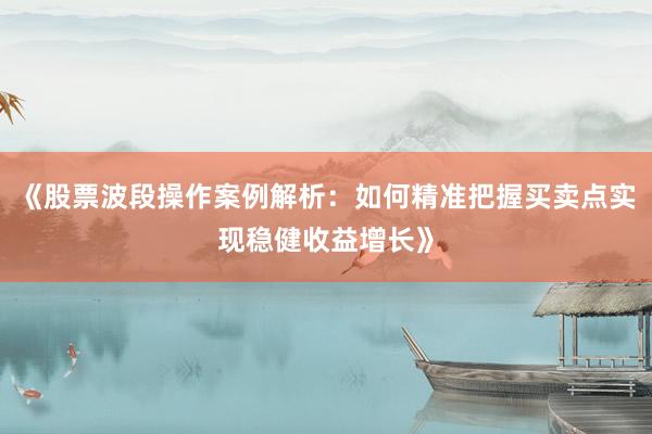 《股票波段操作案例解析：如何精准把握买卖点实现稳健收益增长》