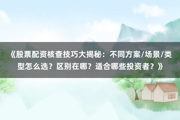 《股票配资核查技巧大揭秘：不同方案/场景/类型怎么选？区别在哪？适合哪些投资者？》