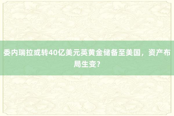 委内瑞拉或转40亿美元英黄金储备至美国，资产布局生变？