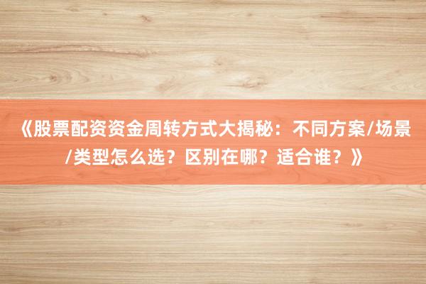 《股票配资资金周转方式大揭秘：不同方案/场景/类型怎么选？区别在哪？适合谁？》