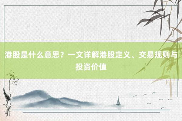 港股是什么意思?一文详解港股定义、交易规则与投资价值