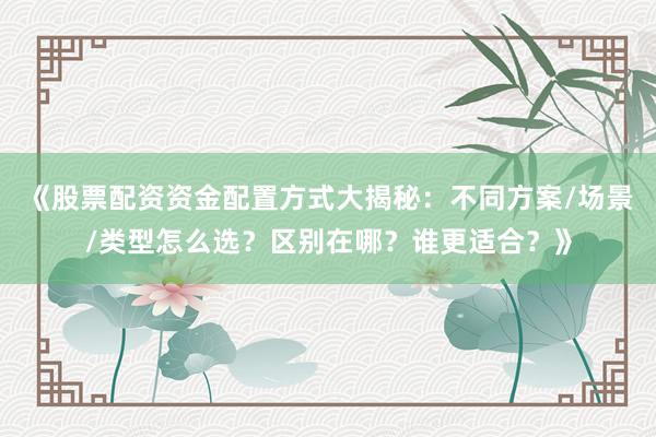 《股票配资资金配置方式大揭秘：不同方案/场景/类型怎么选？区别在哪？谁更适合？》