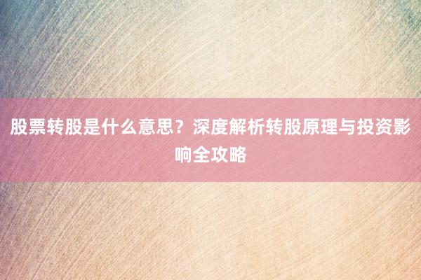 股票转股是什么意思？深度解析转股原理与投资影响全攻略