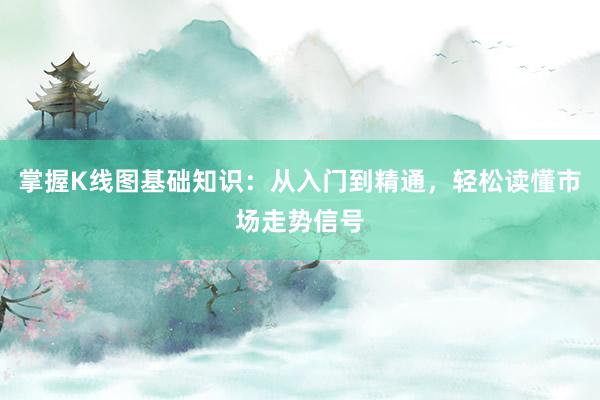 掌握K线图基础知识：从入门到精通，轻松读懂市场走势信号