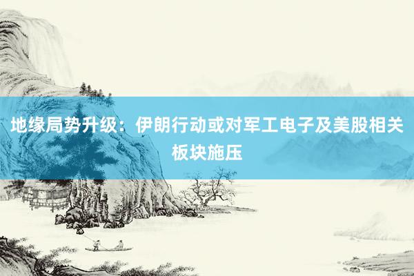 地缘局势升级：伊朗行动或对军工电子及美股相关板块施压