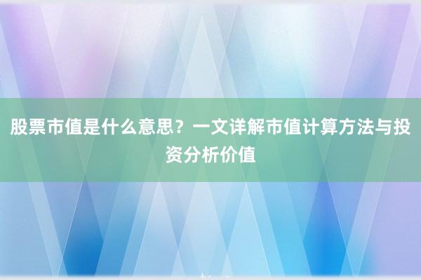 股票市值是什么意思？一文详解市值计算方法与投资分析价值