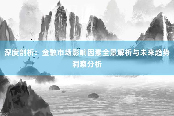 深度剖析:金融市场影响因素全景解析与未来趋势洞察分析