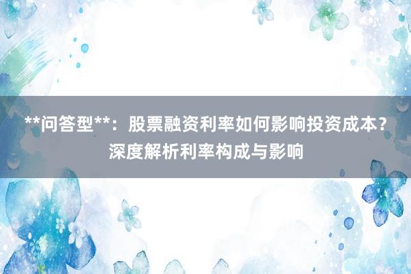 **问答型**：股票融资利率如何影响投资成本？深度解析利率构成与影响