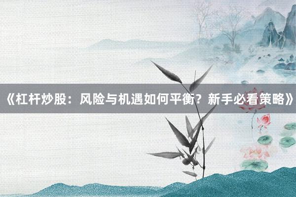 《杠杆炒股：风险与机遇如何平衡？新手必看策略》