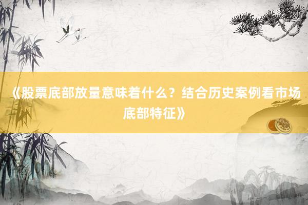 《股票底部放量意味着什么？结合历史案例看市场底部特征》