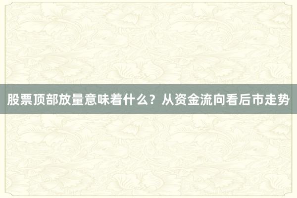 股票顶部放量意味着什么？从资金流向看后市走势