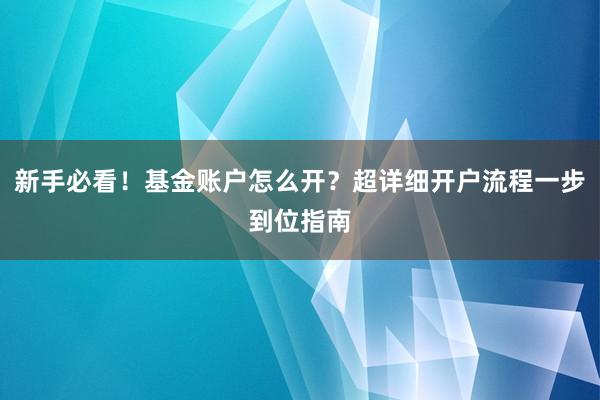 新手必看！基金账户怎么开？超详细开户流程一步到位指南
