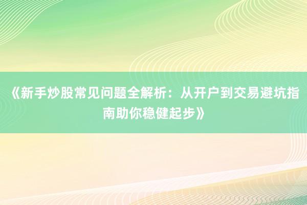 《新手炒股常见问题全解析：从开户到交易避坑指南助你稳健起步》