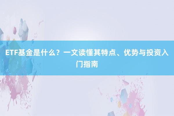ETF基金是什么？一文读懂其特点、优势与投资入门指南