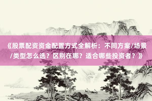 《股票配资资金配置方式全解析：不同方案/场景/类型怎么选？区别在哪？适合哪些投资者？》