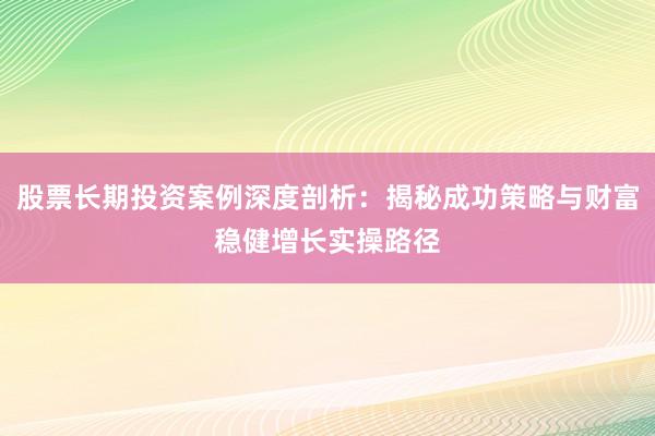 股票长期投资案例深度剖析：揭秘成功策略与财富稳健增长实操路径