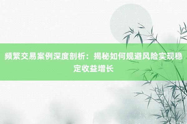 频繁交易案例深度剖析：揭秘如何规避风险实现稳定收益增长