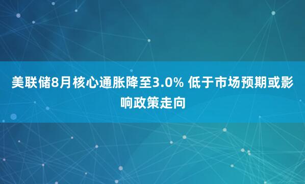 美联储8月核心通胀降至3.0% 低于市场预期或影响政策走向