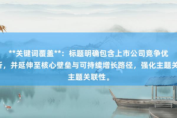 **关键词覆盖**：标题明确包含上市公司竞争优势分析，并延伸至核心壁垒与可持续增长路径，强化主题关联性。