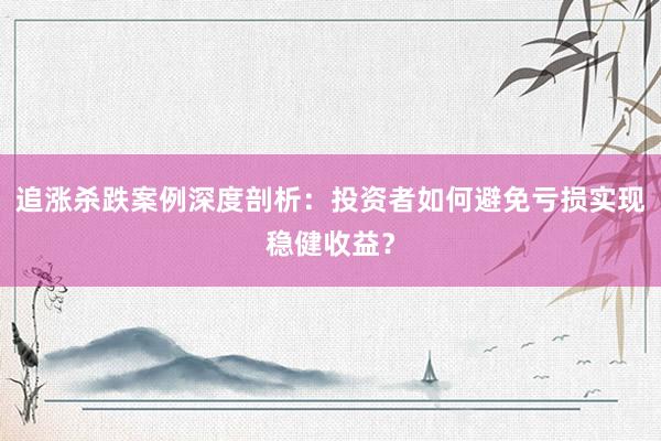 追涨杀跌案例深度剖析：投资者如何避免亏损实现稳健收益？