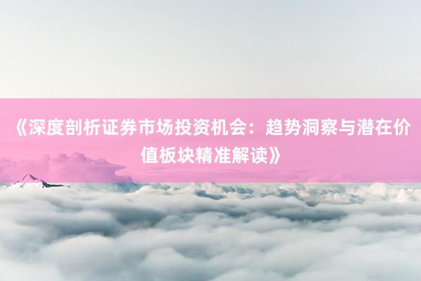 《深度剖析证券市场投资机会：趋势洞察与潜在价值板块精准解读》
