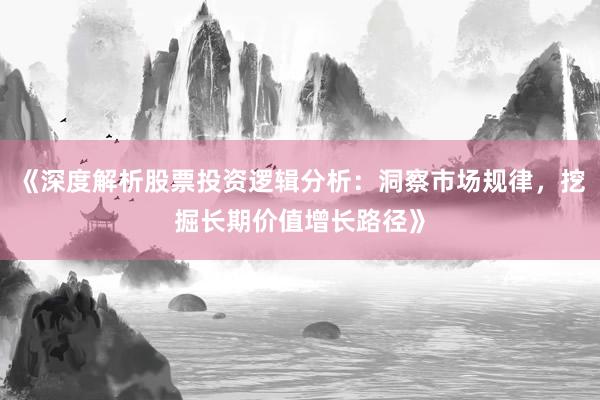 《深度解析股票投资逻辑分析：洞察市场规律，挖掘长期价值增长路径》