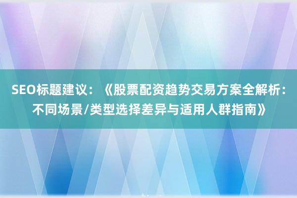 SEO标题建议：《股票配资趋势交易方案全解析：不同场景/类型选择差异与适用人群指南》