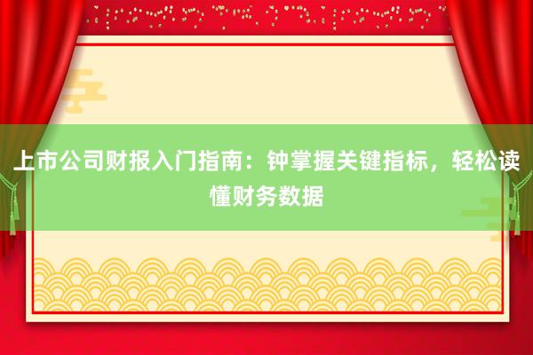 上市公司财报入门指南：钟掌握关键指标，轻松读懂财务数据